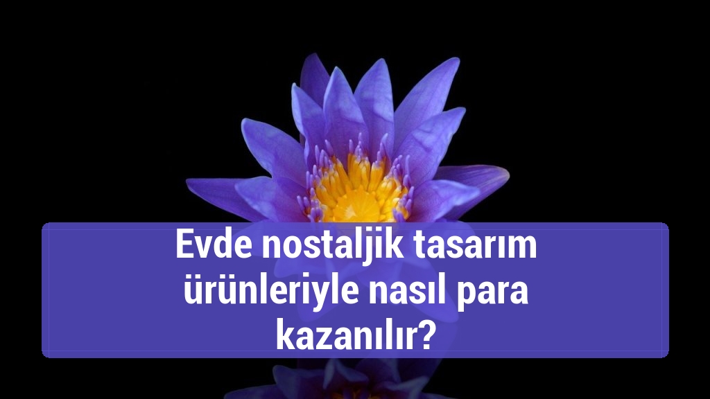 Evde nostaljik tasarım ürünleriyle nasıl para kazanılır?