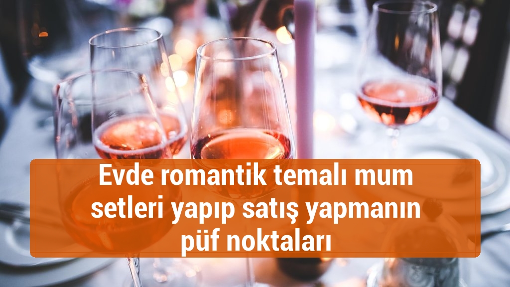Evde romantik temalı mum setleri yapıp satış yapmanın püf noktaları