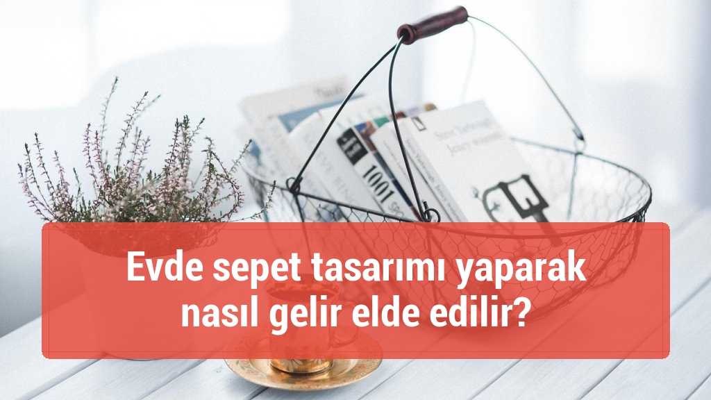 Evde sepet tasarımı yaparak nasıl gelir elde edilir?