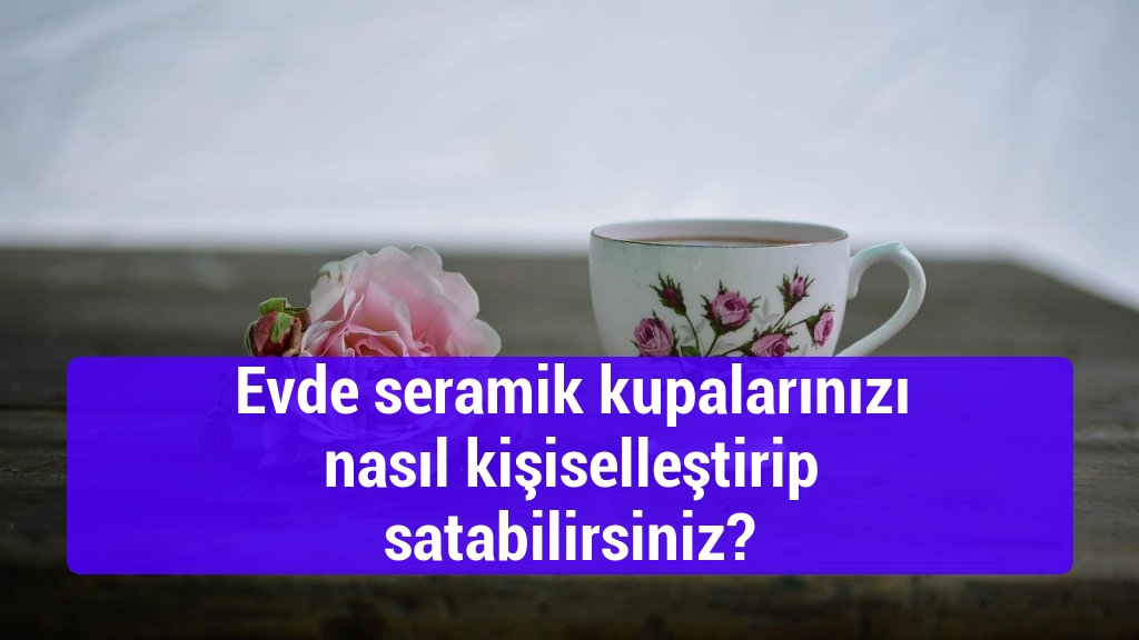 Evde seramik kupalarınızı nasıl kişiselleştirip satabilirsiniz?
