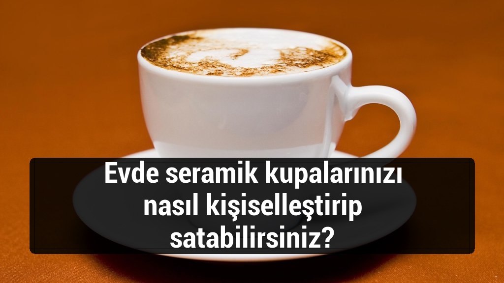 Evde seramik kupalarınızı nasıl kişiselleştirip satabilirsiniz?