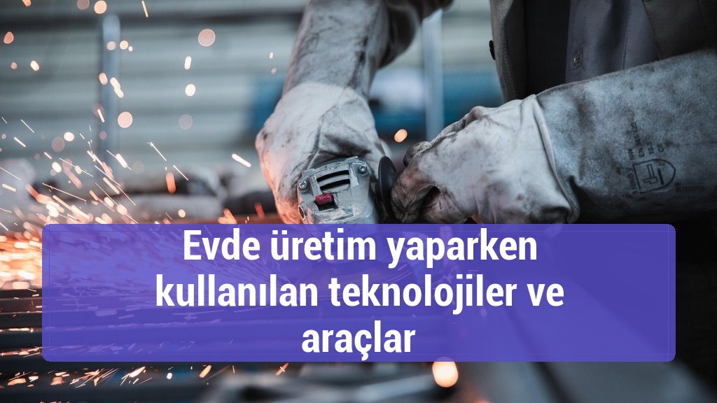 Evde üretim yaparken kullanılan teknolojiler ve araçlar