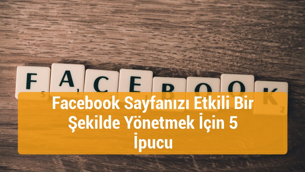 Facebook Sayfanızı Etkili Bir Şekilde Yönetmek İçin 5 İpucu