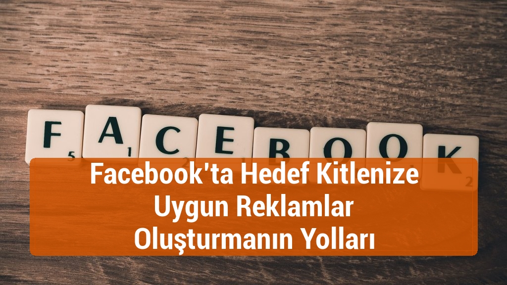 Facebook’ta Hedef Kitlenize Uygun Reklamlar Oluşturmanın Yolları