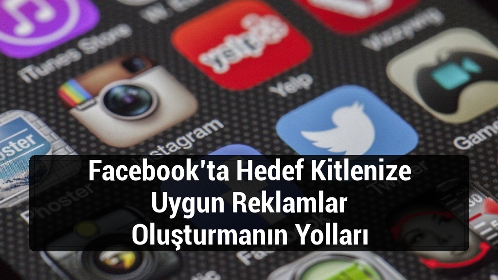 Facebook’ta Hedef Kitlenize Uygun Reklamlar Oluşturmanın Yolları