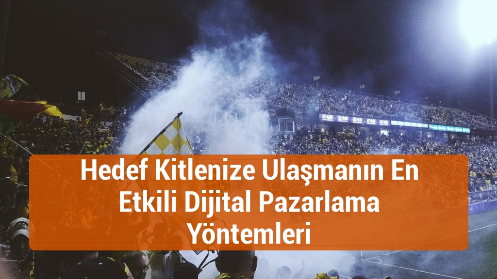 Hedef Kitlenize Ulaşmanın En Etkili Dijital Pazarlama Yöntemleri
