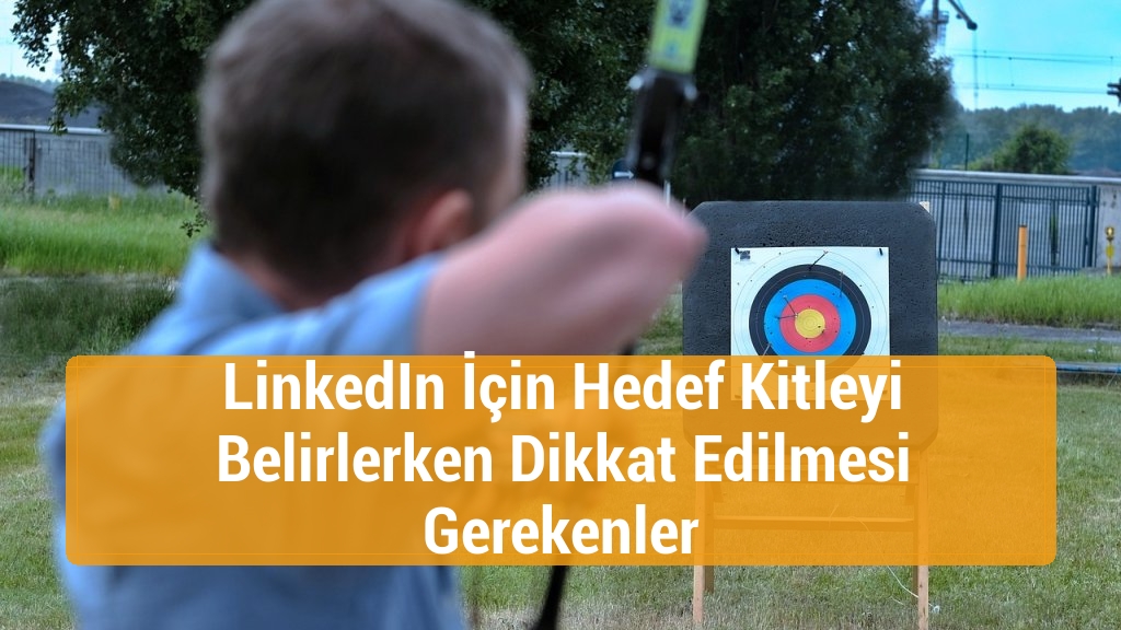 LinkedIn İçin Hedef Kitleyi Belirlerken Dikkat Edilmesi Gerekenler