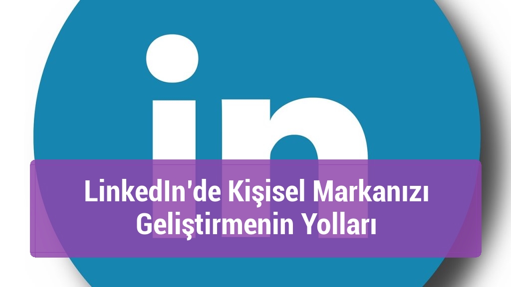 LinkedIn’de Kişisel Markanızı Geliştirmenin Yolları