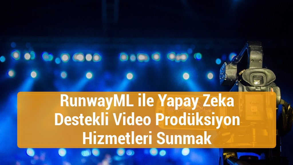 RunwayML ile Yapay Zeka Destekli Video Prodüksiyon Hizmetleri Sunmak