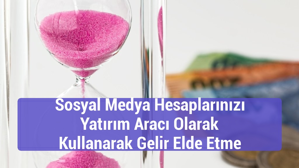 Sosyal Medya Hesaplarınızı Yatırım Aracı Olarak Kullanarak Gelir Elde Etme