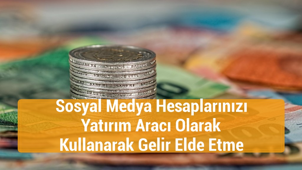 Sosyal Medya Hesaplarınızı Yatırım Aracı Olarak Kullanarak Gelir Elde Etme