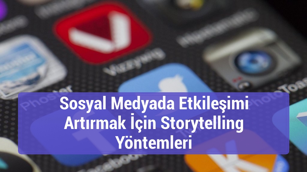 Sosyal Medyada Etkileşimi Artırmak İçin Storytelling Yöntemleri