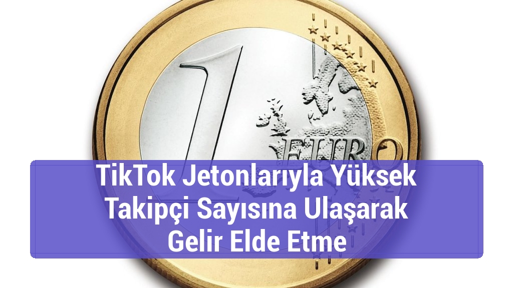 TikTok Jetonlarıyla Yüksek Takipçi Sayısına Ulaşarak Gelir Elde Etme