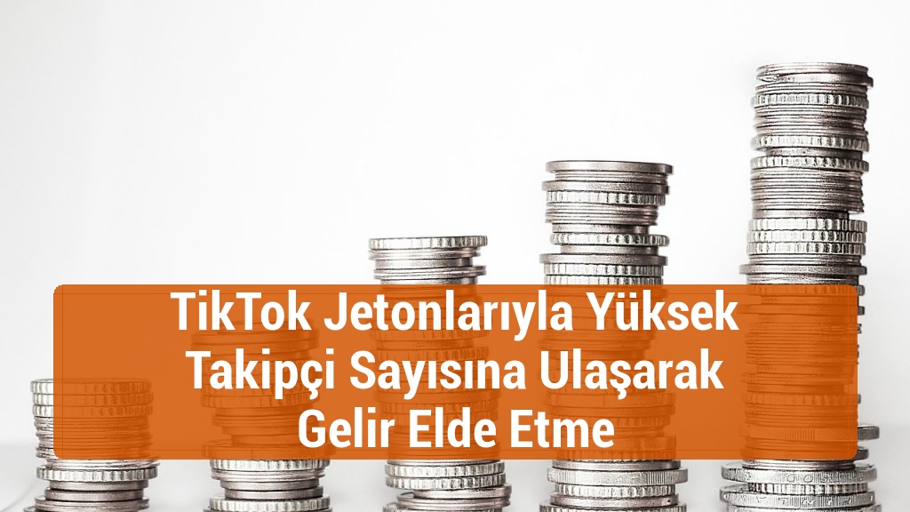 TikTok Jetonlarıyla Yüksek Takipçi Sayısına Ulaşarak Gelir Elde Etme