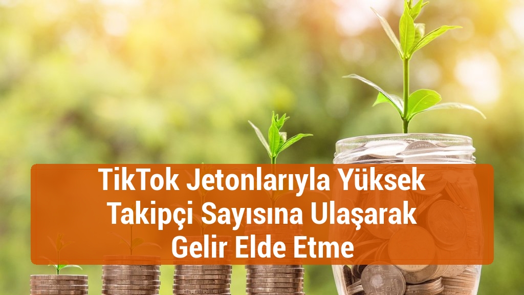 TikTok Jetonlarıyla Yüksek Takipçi Sayısına Ulaşarak Gelir Elde Etme