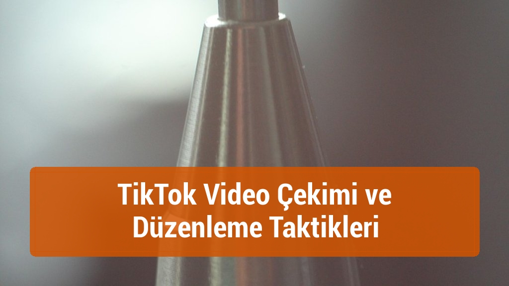TikTok Video Çekimi ve Düzenleme Taktikleri