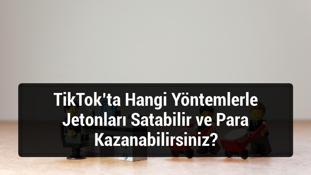 TikTok’ta Hangi Yöntemlerle Jetonları Satabilir ve Para Kazanabilirsiniz?