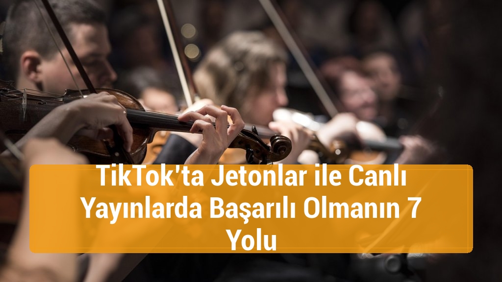 TikTok’ta Jetonlar ile Canlı Yayınlarda Başarılı Olmanın 7 Yolu