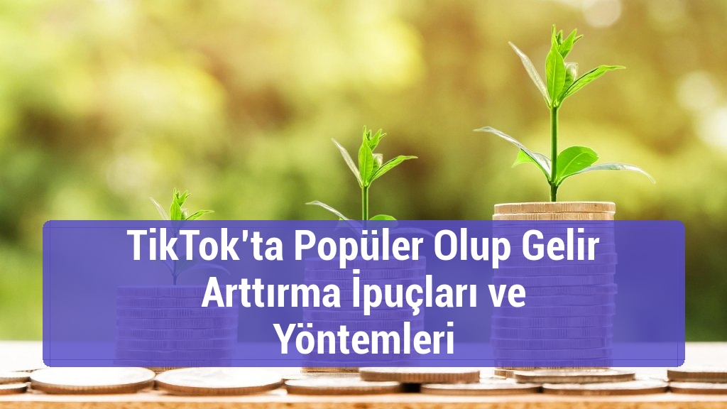 TikTok’ta Popüler Olup Gelir Arttırma İpuçları ve Yöntemleri