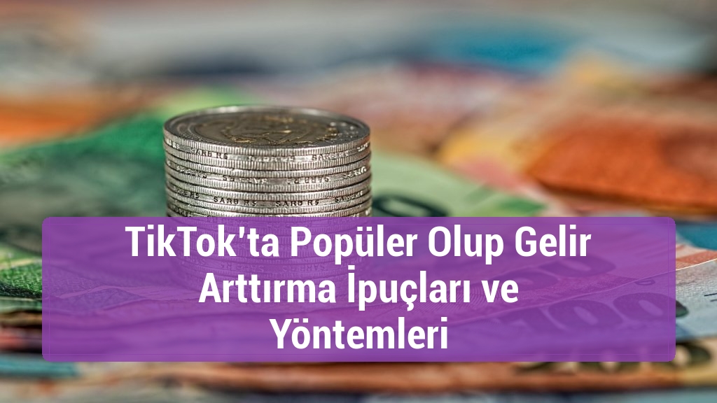TikTok’ta Popüler Olup Gelir Arttırma İpuçları ve Yöntemleri