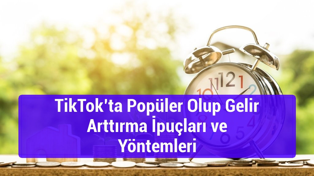 TikTok’ta Popüler Olup Gelir Arttırma İpuçları ve Yöntemleri