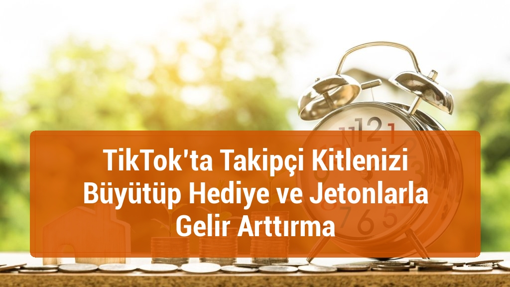 TikTok’ta Takipçi Kitlenizi Büyütüp Hediye ve Jetonlarla Gelir Arttırma