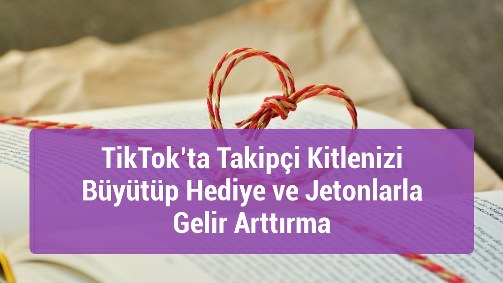 TikTok’ta Takipçi Kitlenizi Büyütüp Hediye ve Jetonlarla Gelir Arttırma