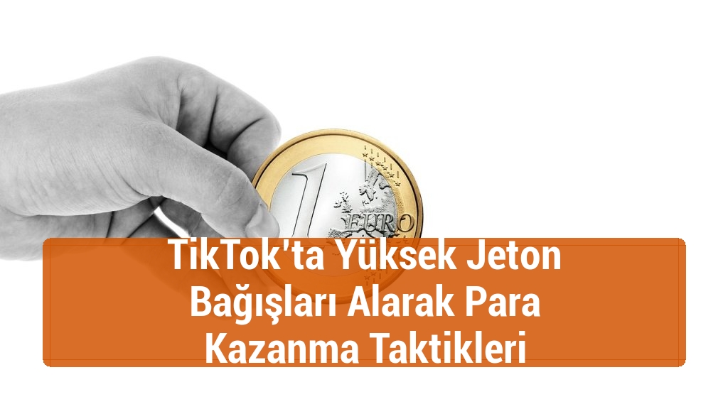 TikTok’ta Yüksek Jeton Bağışları Alarak Para Kazanma Taktikleri