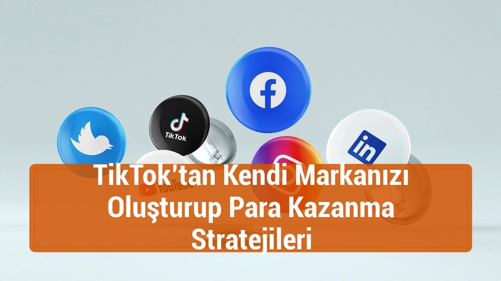 TikTok’tan Kendi Markanızı Oluşturup Para Kazanma Stratejileri