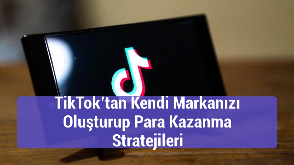 TikTok’tan Kendi Markanızı Oluşturup Para Kazanma Stratejileri