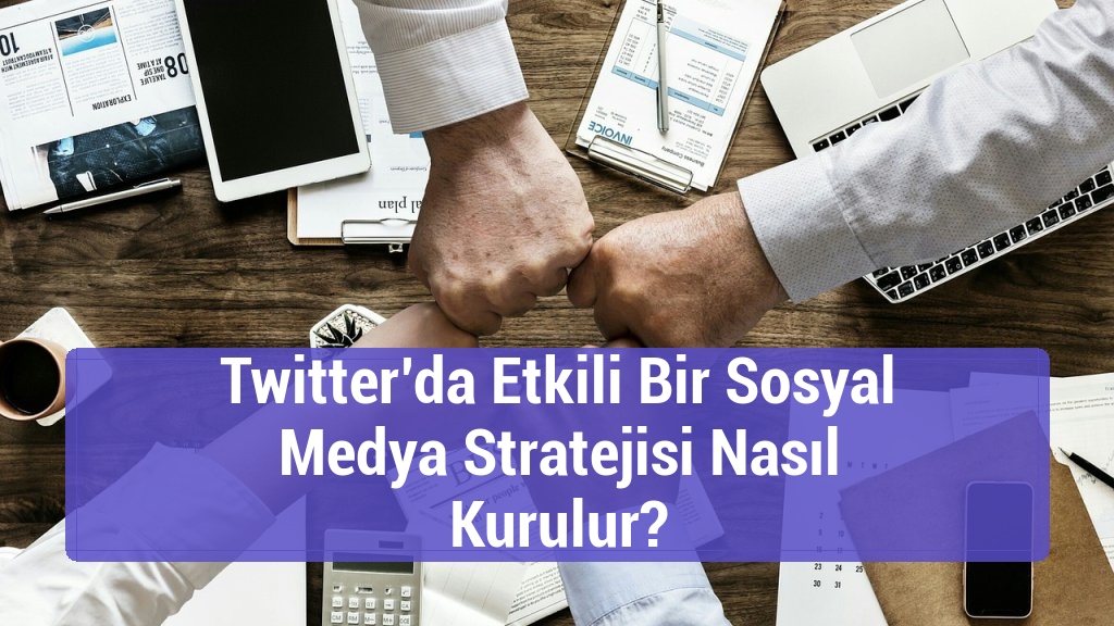 Twitter’da Etkili Bir Sosyal Medya Stratejisi Nasıl Kurulur?