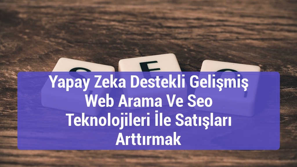Yapay Zeka Destekli Gelişmiş Web Arama Ve Seo Teknolojileri İle Satışları Arttırmak