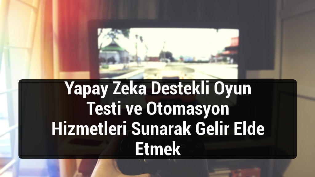 Yapay Zeka Destekli Oyun Testi ve Otomasyon Hizmetleri Sunarak Gelir Elde Etmek