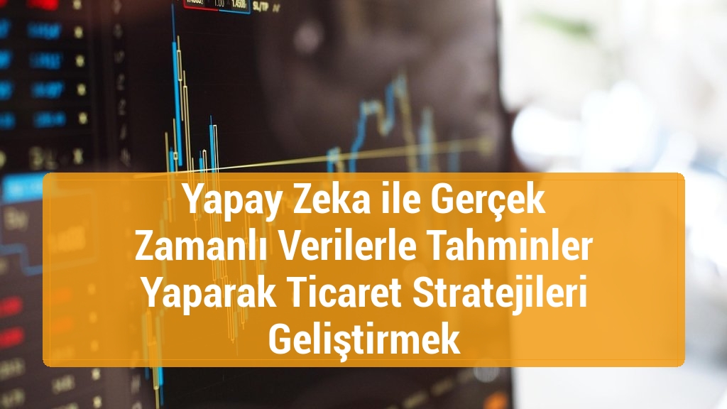 Yapay Zeka ile Gerçek Zamanlı Verilerle Tahminler Yaparak Ticaret Stratejileri Geliştirmek