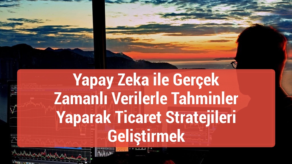 Yapay Zeka ile Gerçek Zamanlı Verilerle Tahminler Yaparak Ticaret Stratejileri Geliştirmek