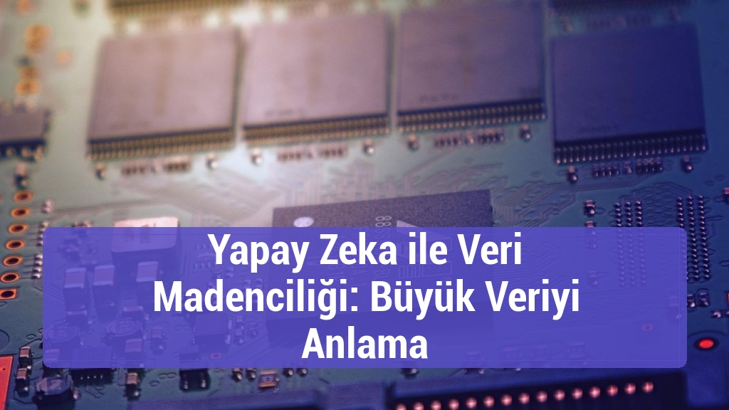 Yapay Zeka ile Veri Madenciliği: Büyük Veriyi Anlama