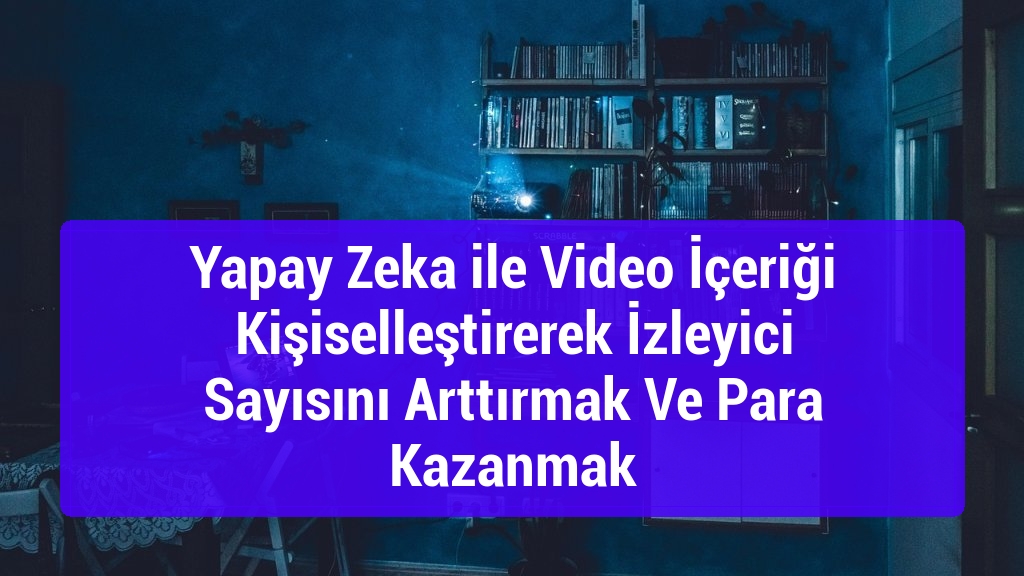 Yapay Zeka ile Video İçeriği Kişiselleştirerek İzleyici Sayısını Arttırmak Ve Para Kazanmak