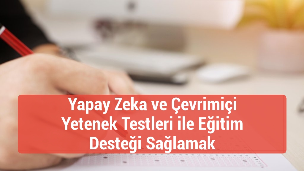 Yapay Zeka ve Çevrimiçi Yetenek Testleri ile Eğitim Desteği Sağlamak