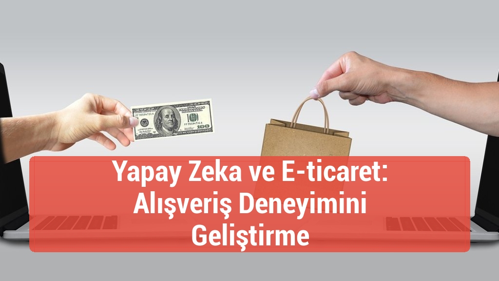Yapay Zeka ve E-ticaret: Alışveriş Deneyimini Geliştirme