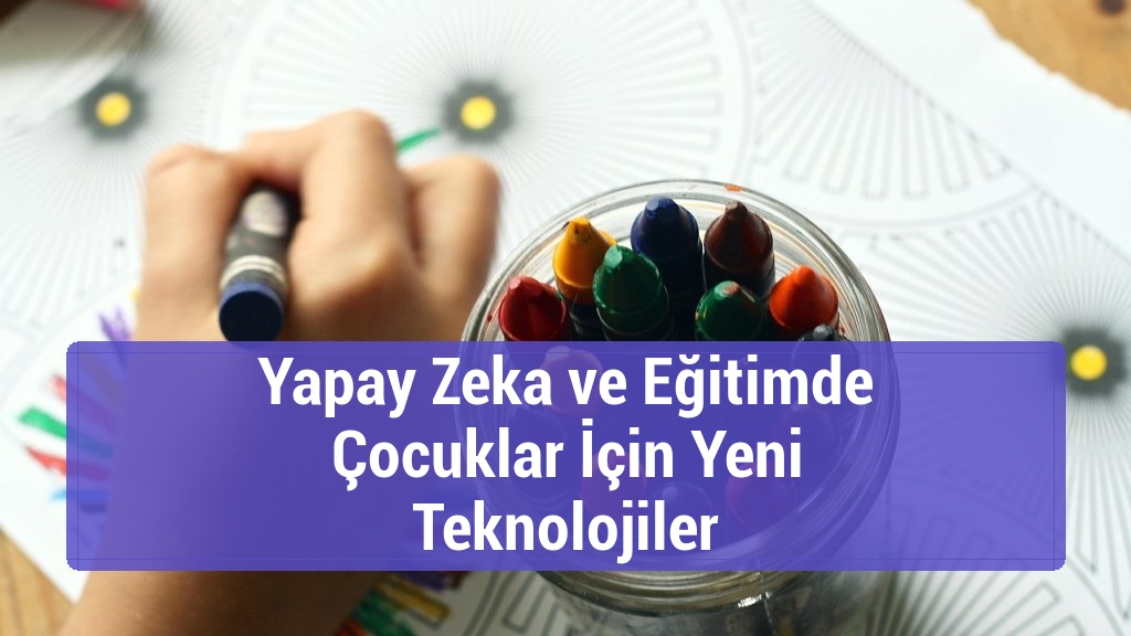 Yapay Zeka ve Eğitimde Çocuklar İçin Yeni Teknolojiler
