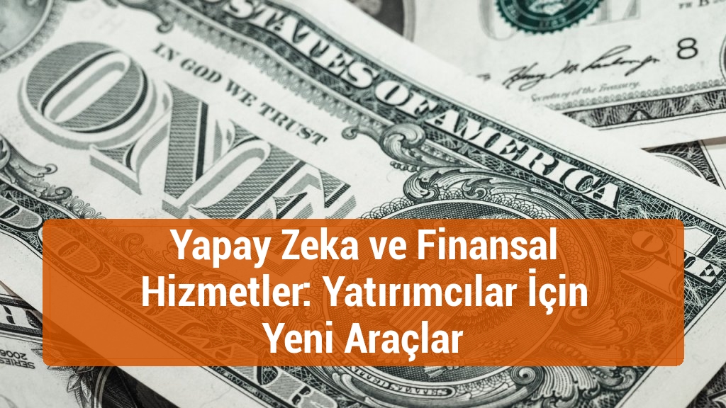 Yapay Zeka ve Finansal Hizmetler: Yatırımcılar İçin Yeni Araçlar