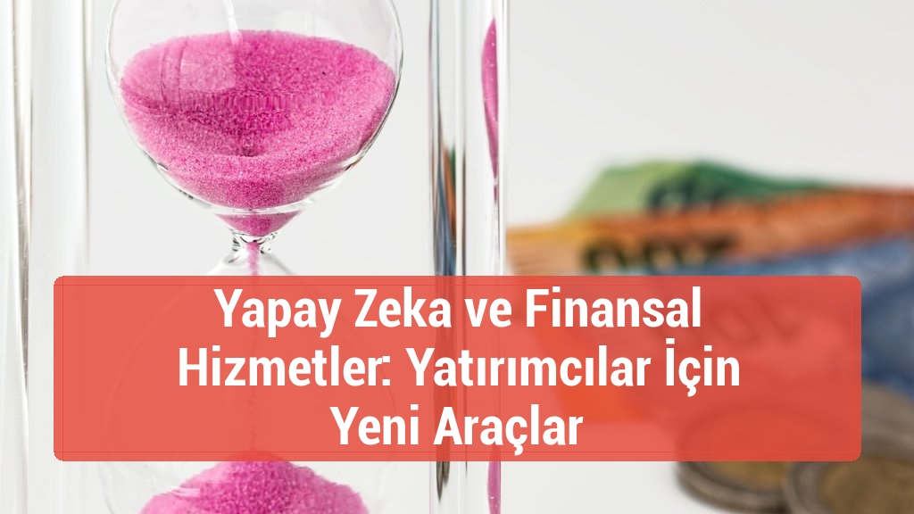 Yapay Zeka ve Finansal Hizmetler: Yatırımcılar İçin Yeni Araçlar