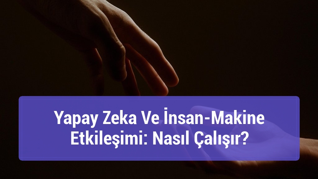 Yapay Zeka Ve İnsan-Makine Etkileşimi: Nasıl Çalışır?