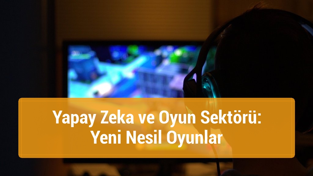 Yapay Zeka ve Oyun Sektörü: Yeni Nesil Oyunlar