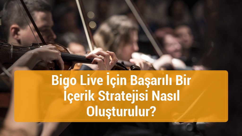 Bigo Live İçin Başarılı Bir İçerik Stratejisi Nasıl Oluşturulur?