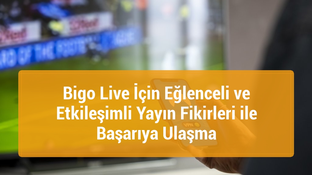 Bigo Live İçin Eğlenceli ve Etkileşimli Yayın Fikirleri ile Başarıya Ulaşma