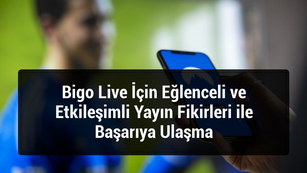 Bigo Live İçin Eğlenceli ve Etkileşimli Yayın Fikirleri ile Başarıya Ulaşma