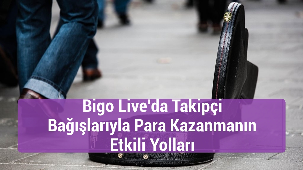 Bigo Live’da Takipçi Bağışlarıyla Para Kazanmanın Etkili Yolları