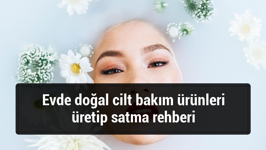 Evde doğal cilt bakım ürünleri üretip satma rehberi