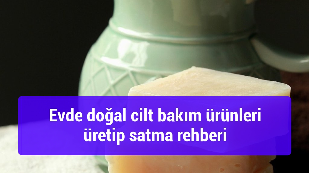 Evde doğal cilt bakım ürünleri üretip satma rehberi